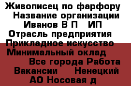 Живописец по фарфору › Название организации ­ Иванов В.П., ИП › Отрасль предприятия ­ Прикладное искусство › Минимальный оклад ­ 30 000 - Все города Работа » Вакансии   . Ненецкий АО,Носовая д.